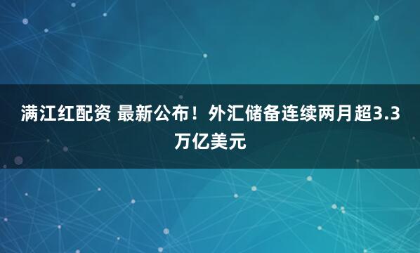 满江红配资 最新公布！外汇储备连续两月超3.3万亿美元