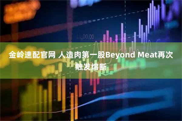 金岭速配官网 人造肉第一股Beyond Meat再次触发熔断