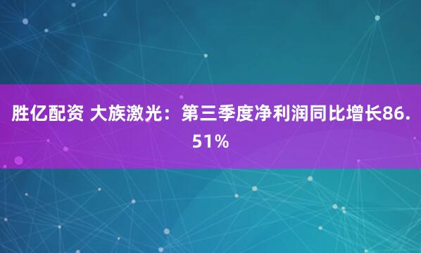 胜亿配资 大族激光：第三季度净利润同比增长86.51%