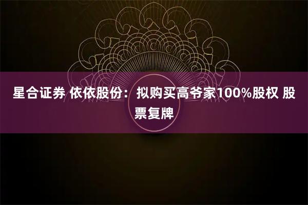 星合证券 依依股份：拟购买高爷家100%股权 股票复牌