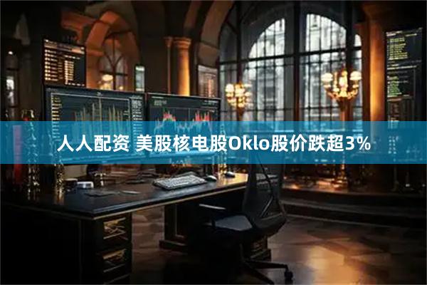 人人配资 美股核电股Oklo股价跌超3%