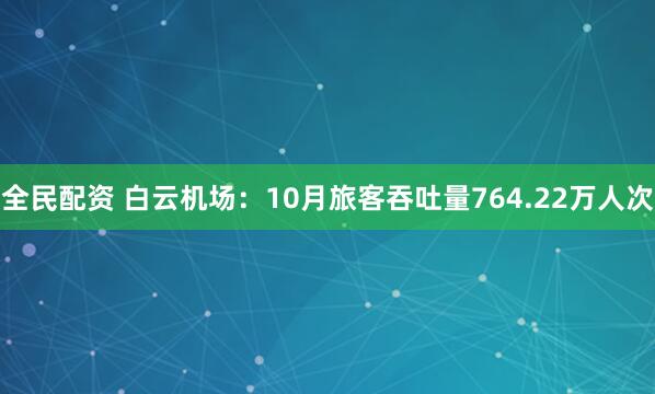 全民配资 白云机场：10月旅客吞吐量764.22万人次