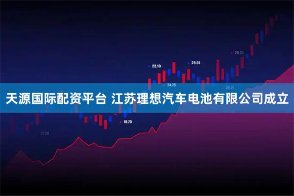 天源国际配资平台 江苏理想汽车电池有限公司成立
