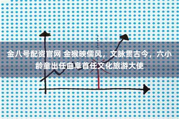 金八号配资官网 金猴映儒风，文脉贯古今，六小龄童出任曲阜首任文化旅游大使