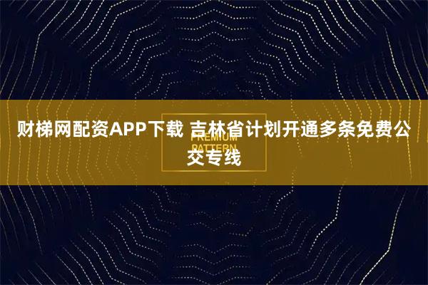 财梯网配资APP下载 吉林省计划开通多条免费公交专线