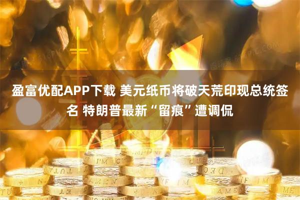 盈富优配APP下载 美元纸币将破天荒印现总统签名 特朗普最新“留痕”遭调侃