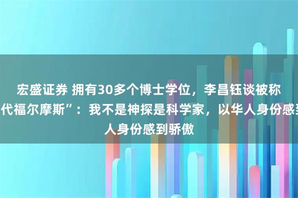 宏盛证券 拥有30多个博士学位，李昌钰谈被称为“当代福尔摩斯”：我不是神探是科学家，以华人身份感到骄傲