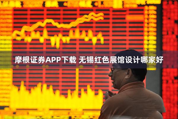 摩根证券APP下载 无锡红色展馆设计哪家好