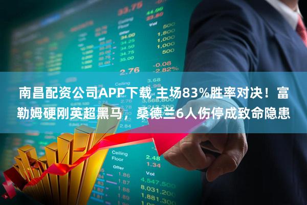 南昌配资公司APP下载 主场83%胜率对决！富勒姆硬刚英超黑马，桑德兰6人伤停成致命隐患