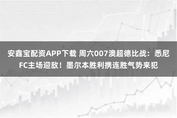 安鑫宝配资APP下载 周六007澳超德比战：悉尼FC主场迎敌！墨尔本胜利携连胜气势来犯