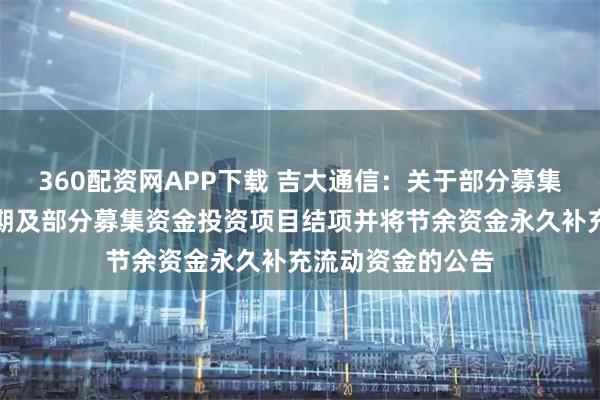 360配资网APP下载 吉大通信：关于部分募集资金投资项目延期及部分募集资金投资项目结项并将节余资金永久补充流动资金的公告