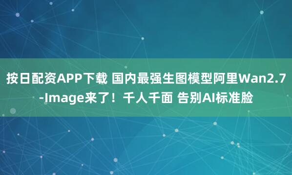 按日配资APP下载 国内最强生图模型阿里Wan2.7-Image来了！千人千面 告别AI标准脸