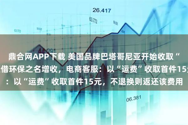 鼎合网APP下载 美国品牌巴塔哥尼亚开始收取“地球使用费”，网友质疑借环保之名增收，电商客服：以“运费”收取首件15元，不退换则返还该费用