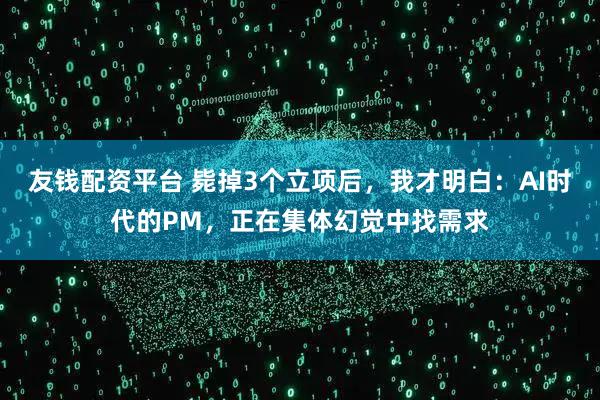 友钱配资平台 毙掉3个立项后，我才明白：AI时代的PM，正在集体幻觉中找需求