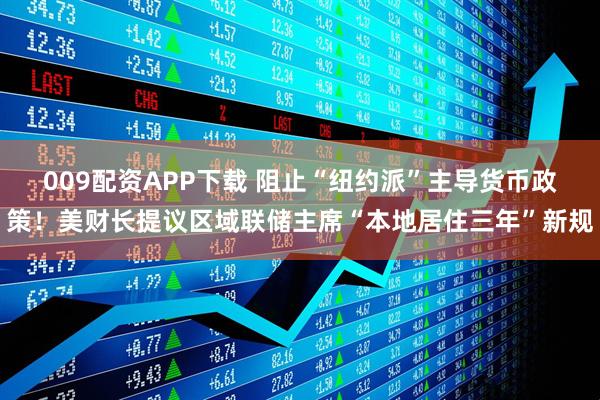 009配资APP下载 阻止“纽约派”主导货币政策！美财长提议区域联储主席“本地居住三年”新规