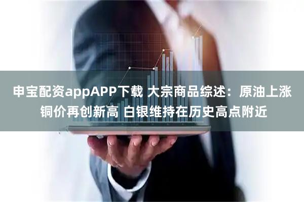 申宝配资appAPP下载 大宗商品综述：原油上涨 铜价再创新高 白银维持在历史高点附近
