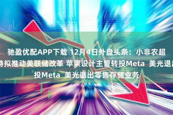驰盈优配APP下载 12月4日外盘头条：小非农超预期降温 贝森特拟推动美联储改革 苹果设计主管转投Meta  美光退出零售存储业务