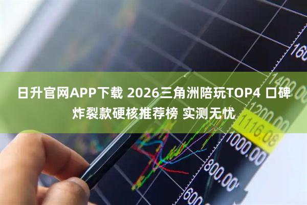 日升官网APP下载 2026三角洲陪玩TOP4 口碑炸裂款硬核推荐榜 实测无忧