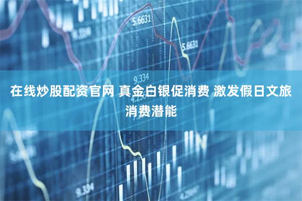 在线炒股配资官网 真金白银促消费 激发假日文旅消费潜能