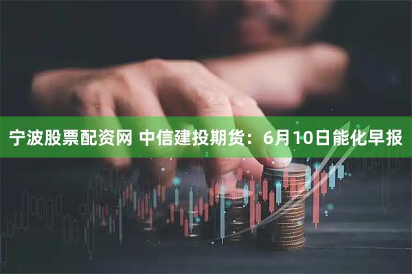 宁波股票配资网 中信建投期货：6月10日能化早报