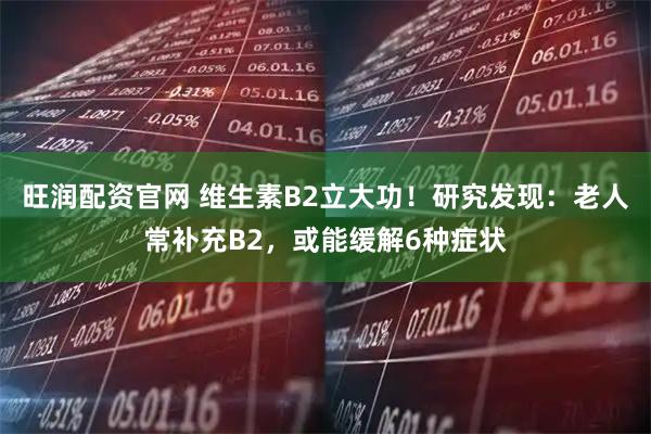 旺润配资官网 维生素B2立大功！研究发现：老人常补充B2，或能缓解6种症状
